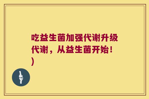 吃益生菌加强代谢升级代谢,从益生菌开始!) 吃益生菌加强代谢升级代谢,从益生菌开始!)