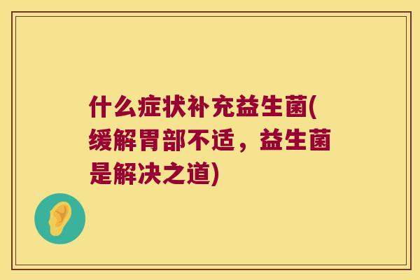 什么症状补充益生菌(缓解胃部不适，益生菌是解决之道)