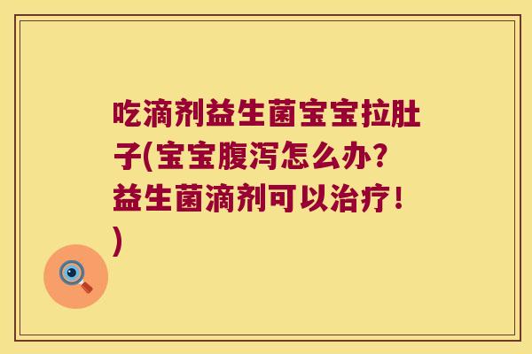 吃滴剂益生菌宝宝拉肚子(宝宝腹泻怎么办？益生菌滴剂可以治疗！)