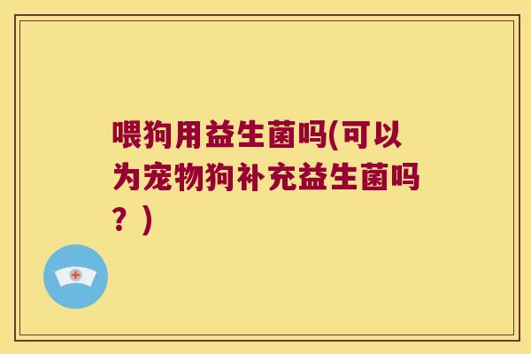 喂狗用益生菌吗(可以为宠物狗补充益生菌吗？)