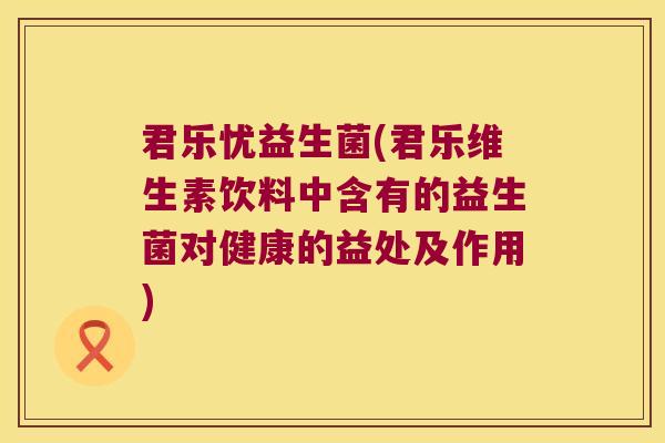 君乐忧益生菌(君乐维生素饮料中含有的益生菌对健康的益处及作用)