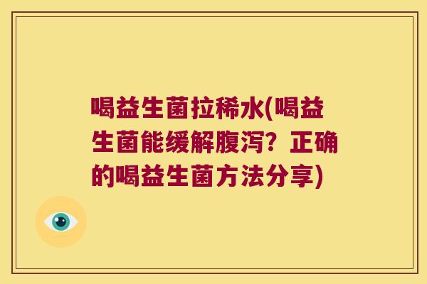 喝益生菌拉稀水(喝益生菌能缓解?正确的喝益生菌方法分享) 喝益生菌拉稀水(喝益生菌能缓解?正确的喝益生菌方法分享)