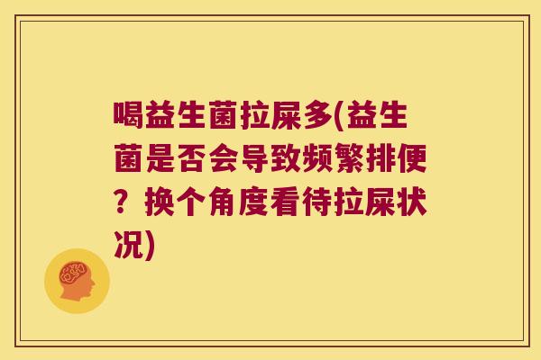 喝益生菌拉屎多(益生菌是否会导致频繁排便？换个角度看待拉屎状况)
