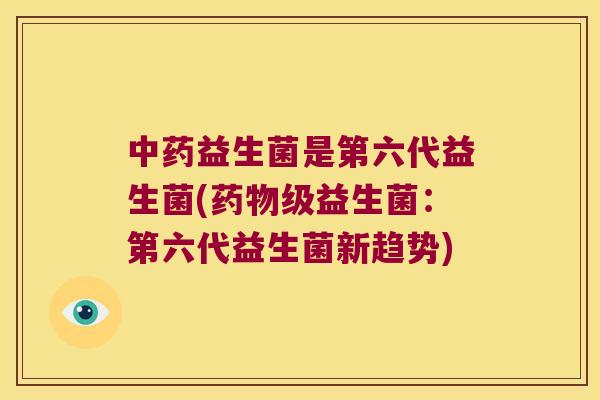 中药益生菌是第六代益生菌(药物级益生菌：第六代益生菌新趋势)