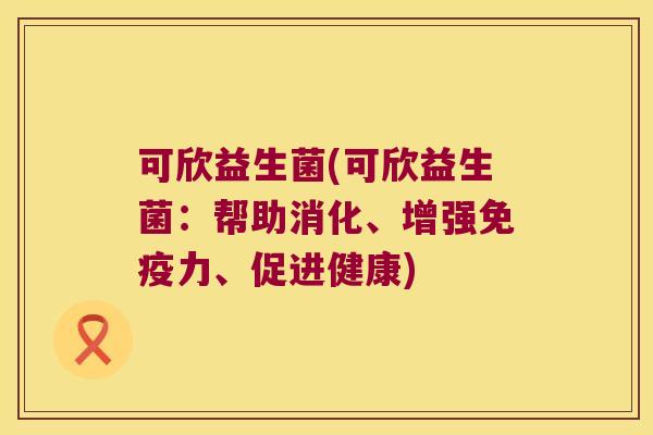 可欣益生菌(可欣益生菌：帮助消化、增强免疫力、促进健康)