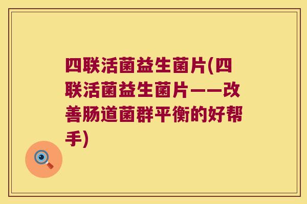 四联活菌益生菌片(四联活菌益生菌片——改善肠道菌群平衡的好帮手)