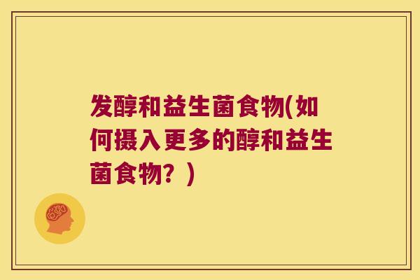 发醇和益生菌食物(如何摄入更多的醇和益生菌食物?) 发醇和益生菌食物(如何摄入更多的醇和益生菌食物?)