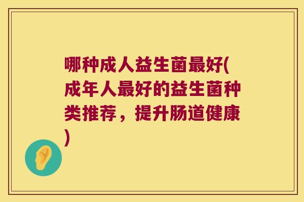 哪种成人益生菌最好(成年人最好的益生菌种类推荐，提升肠道健康)