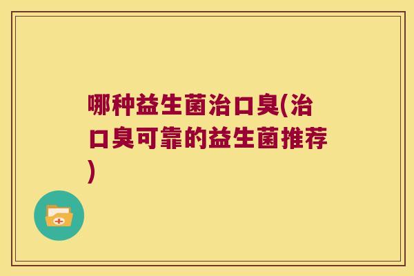 哪种益生菌治口臭(治口臭可靠的益生菌推荐)