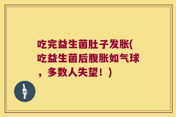 吃完益生菌肚子发胀(吃益生菌后腹胀如气球，多数人失望！)