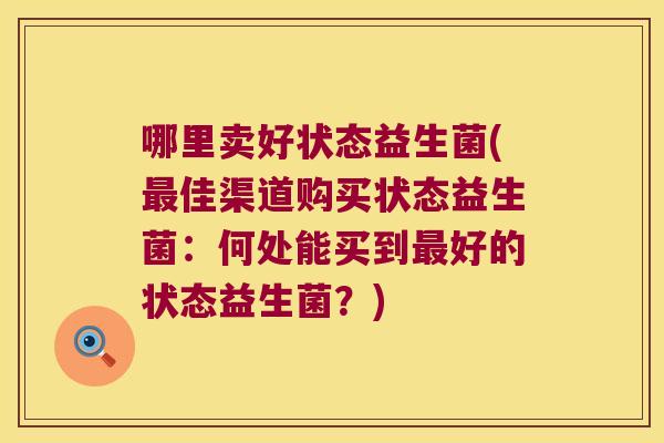 哪里卖好状态益生菌(佳渠道购买状态益生菌:何处能买到好的状态益生菌?) 哪里卖好状态益生菌(佳渠道购买状态益生菌:何处能买到好的状态益生菌?)