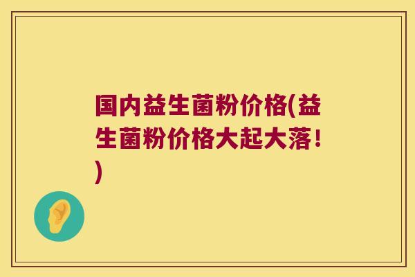 国内益生菌粉价格(益生菌粉价格大起大落！)