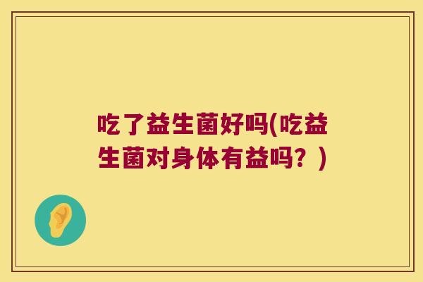 吃了益生菌好吗(吃益生菌对身体有益吗？)
