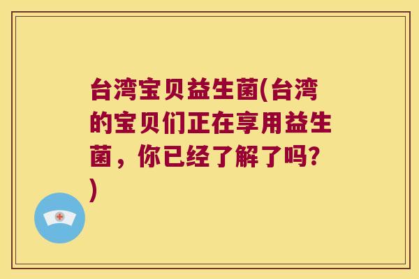 台湾宝贝益生菌(台湾的宝贝们正在享用益生菌，你已经了解了吗？)