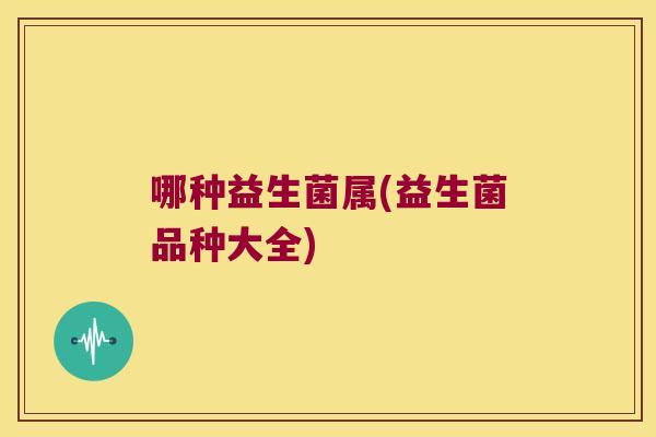 哪种益生菌属(益生菌品种大全)