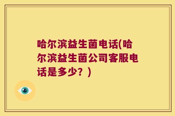哈尔滨益生菌电话(哈尔滨益生菌公司客服电话是多少？)