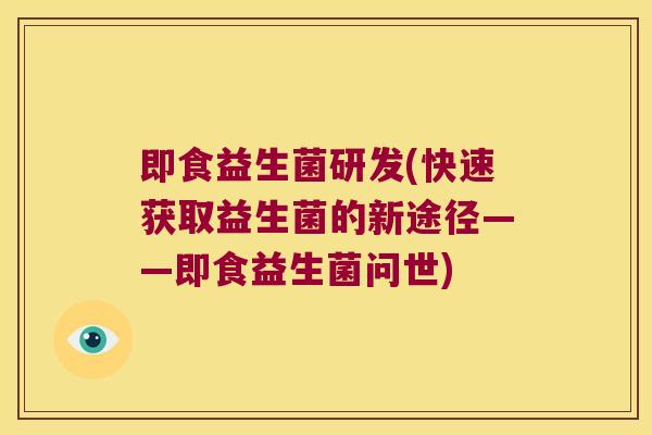 即食益生菌研发(快速获取益生菌的新途径——即食益生菌问世)