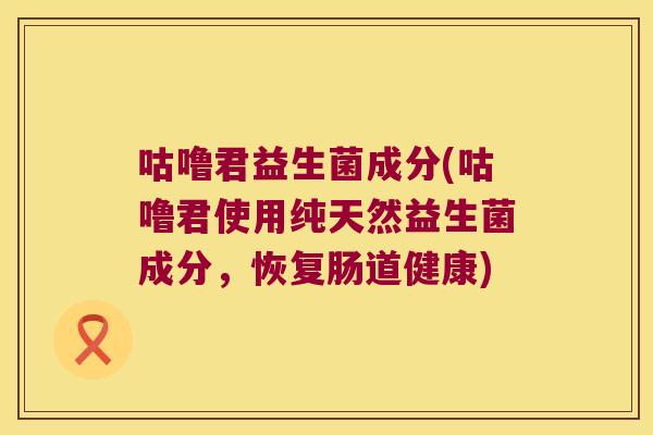 咕噜君益生菌成分(咕噜君使用纯天然益生菌成分，恢复肠道健康)