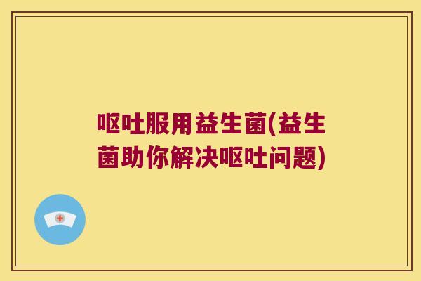 服用益生菌(益生菌助你解决问题) 服用益生菌(益生菌助你解决问题)