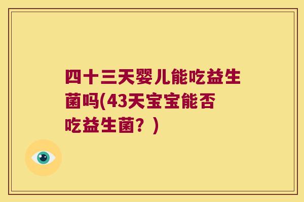四十三天婴儿能吃益生菌吗(43天宝宝能否吃益生菌？)