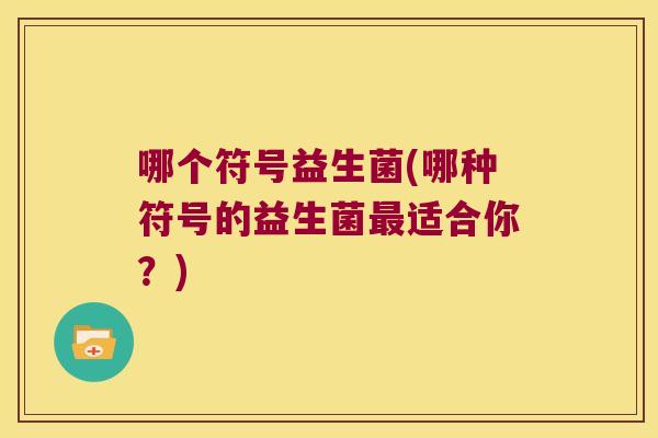 哪个符号益生菌(哪种符号的益生菌适合你?) 哪个符号益生菌(哪种符号的益生菌适合你?)