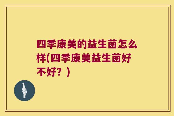 四季康美的益生菌怎么样(四季康美益生菌好不好？)