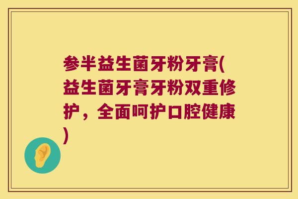 参半益生菌牙粉牙膏(益生菌牙膏牙粉双重修护，全面呵护口腔健康)