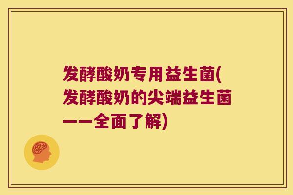 发酵酸奶专用益生菌(发酵酸奶的尖端益生菌——全面了解)