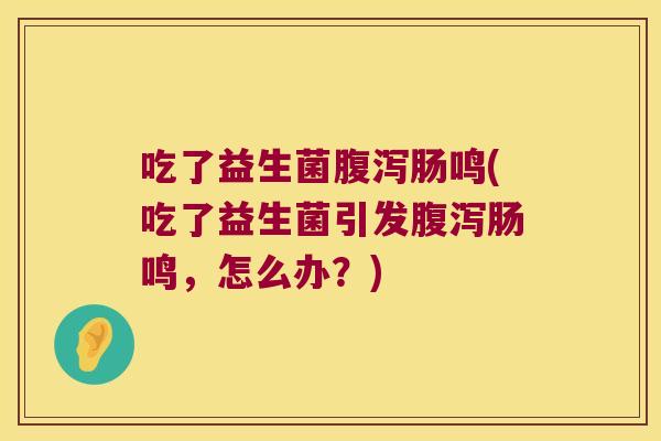 吃了益生菌肠鸣(吃了益生菌引发肠鸣,怎么办?) 吃了益生菌肠鸣(吃了益生菌引发肠鸣,怎么办?)