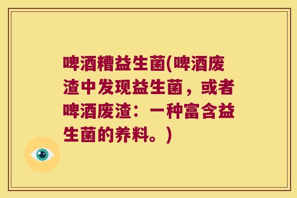 啤酒糟益生菌(啤酒废渣中发现益生菌，或者啤酒废渣：一种富含益生菌的养料。)