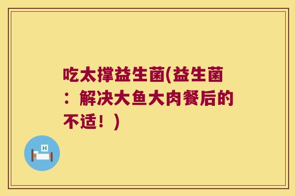 吃太撑益生菌(益生菌：解决大鱼大肉餐后的不适！)