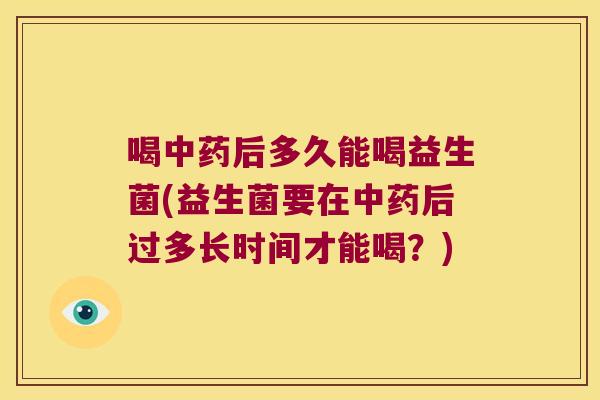 喝中药后多久能喝益生菌(益生菌要在中药后过多长时间才能喝？)
