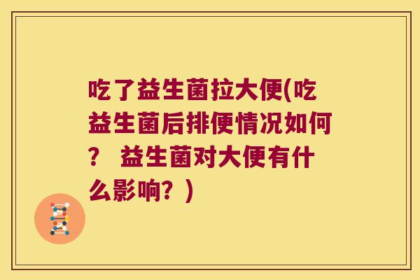 吃了益生菌拉大便(吃益生菌后排便情况如何？ 益生菌对大便有什么影响？)