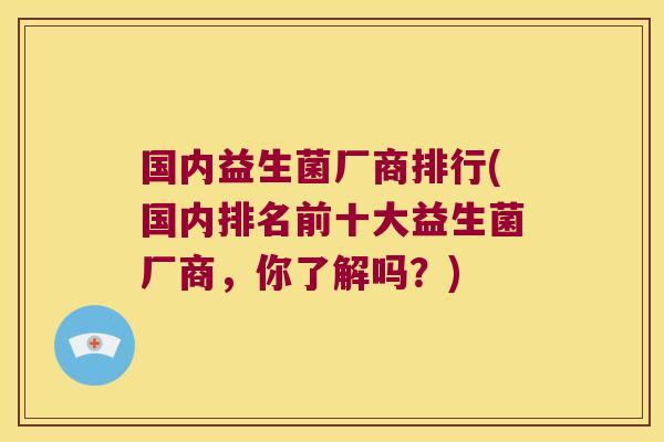 国内益生菌厂商排行(国内排名前十大益生菌厂商,你了解吗?) 国内益生菌厂商排行(国内排名前十大益生菌厂商,你了解吗?)