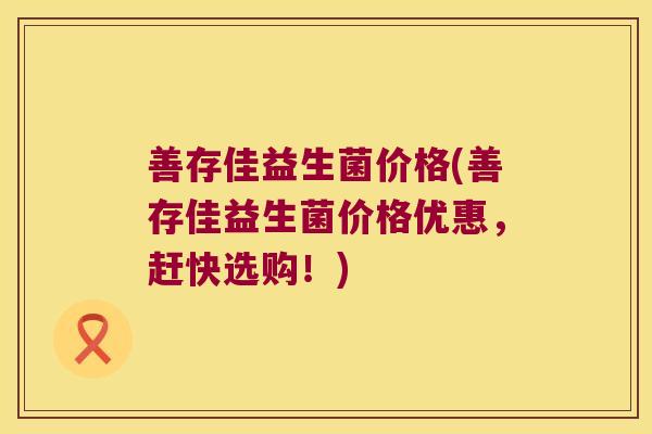 善存佳益生菌价格(善存佳益生菌价格优惠，赶快选购！)