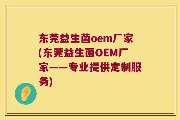 东莞益生菌oem厂家(东莞益生菌OEM厂家——专业提供定制服务) 东莞益生菌oem厂家(东莞益生菌OEM厂家——专业提供定制服务)