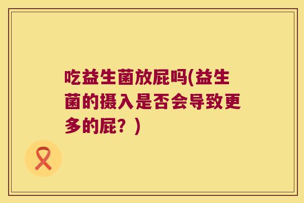 吃益生菌放屁吗(益生菌的摄入是否会导致更多的屁？)