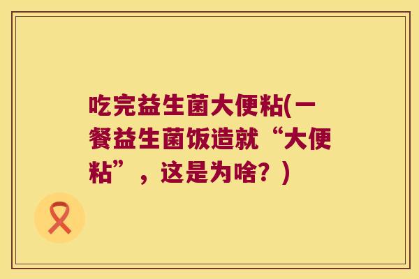 吃完益生菌大便粘(一餐益生菌饭造就“大便粘”，这是为啥？)