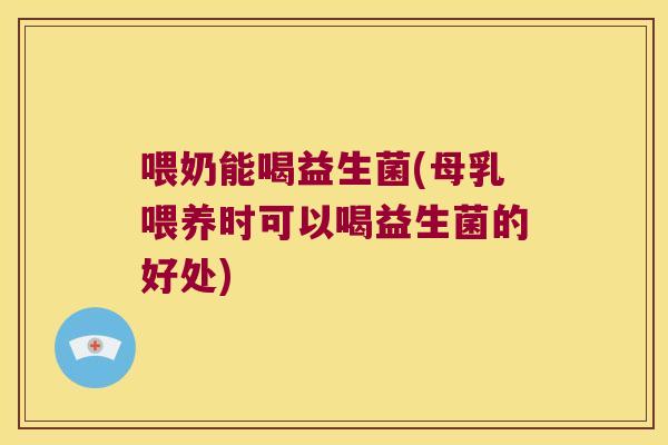 喂奶能喝益生菌(母乳喂养时可以喝益生菌的好处)