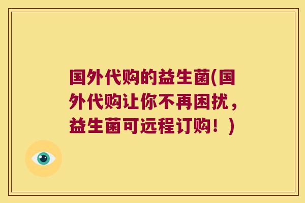 国外代购的益生菌(国外代购让你不再困扰,益生菌可远程订购!) 国外代购的益生菌(国外代购让你不再困扰,益生菌可远程订购!)