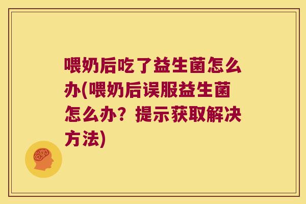 喂奶后吃了益生菌怎么办(喂奶后误服益生菌怎么办?提示获取解决方法) 喂奶后吃了益生菌怎么办(喂奶后误服益生菌怎么办?提示获取解决方法)
