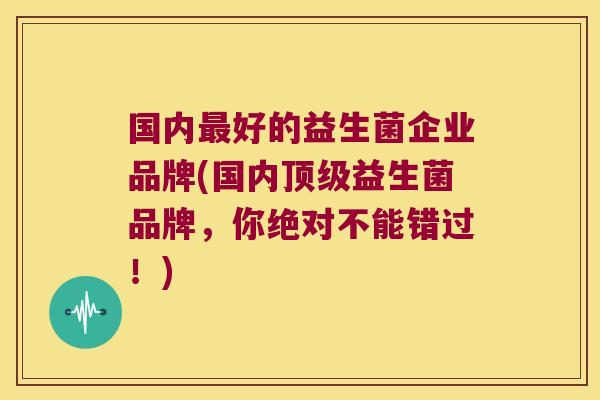 国内最好的益生菌企业品牌(国内顶级益生菌品牌，你绝对不能错过！)