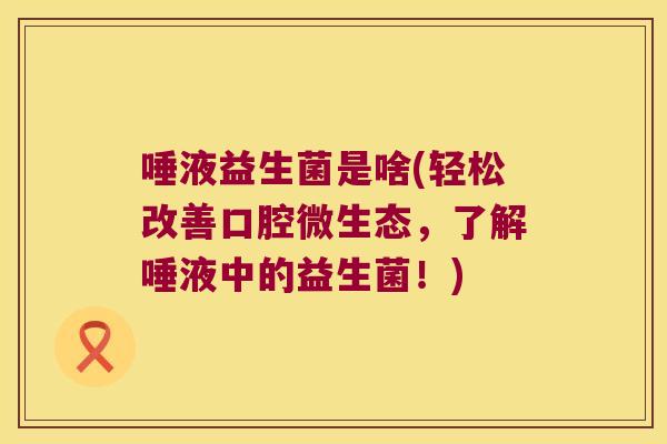 唾液益生菌是啥(轻松改善口腔微生态，了解唾液中的益生菌！)