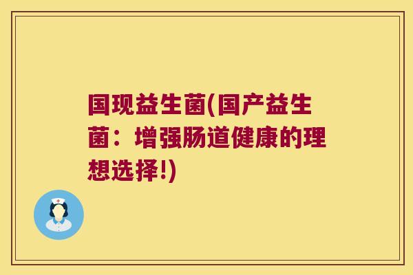 国现益生菌(国产益生菌:增强肠道健康的理想选择!) 国现益生菌(国产益生菌:增强肠道健康的理想选择!)