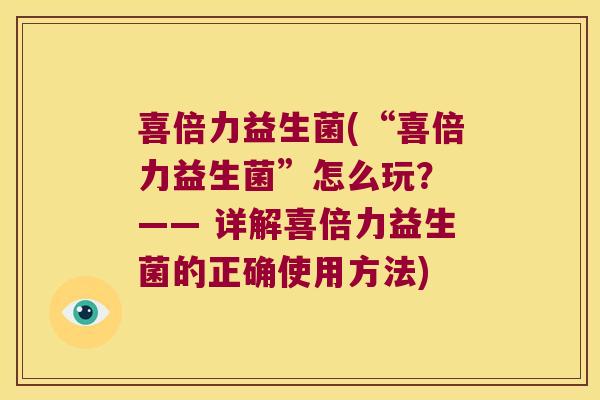 喜倍力益生菌(“喜倍力益生菌”怎么玩？ —— 详解喜倍力益生菌的正确使用方法)