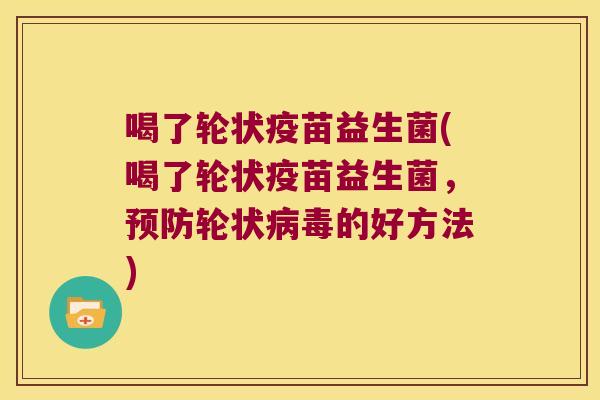 喝了轮状疫苗益生菌(喝了轮状疫苗益生菌，预防轮状病毒的好方法)