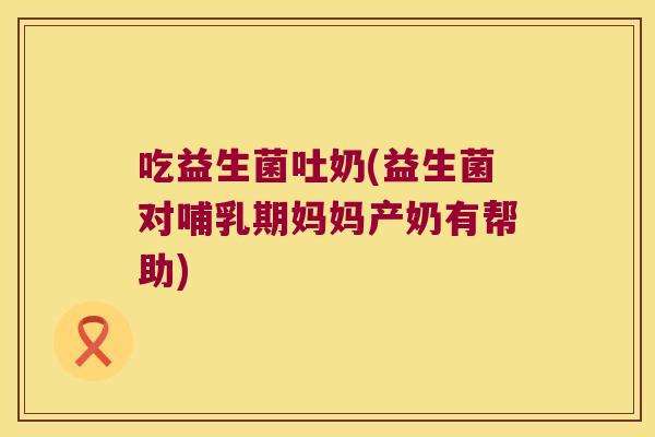 吃益生菌吐奶(益生菌对哺乳期妈妈产奶有帮助)