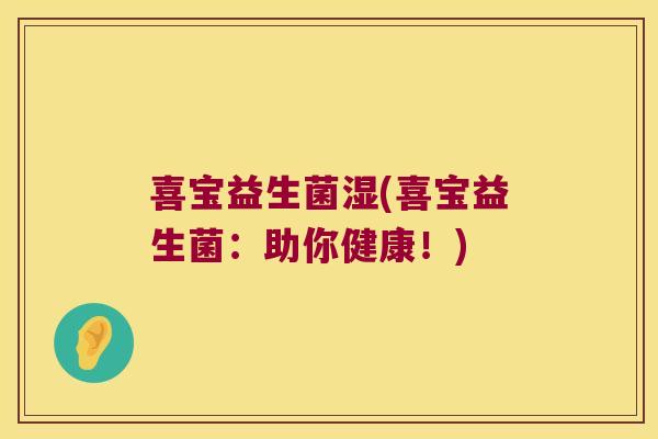 喜宝益生菌湿(喜宝益生菌：助你健康！)
