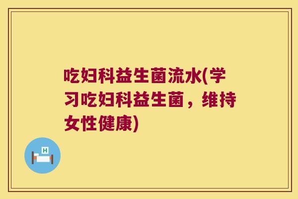 吃益生菌流水(学习吃益生菌,维持女性健康) 吃益生菌流水(学习吃益生菌,维持女性健康)