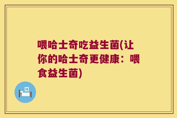 喂哈士奇吃益生菌(让你的哈士奇更健康:喂食益生菌) 喂哈士奇吃益生菌(让你的哈士奇更健康:喂食益生菌)